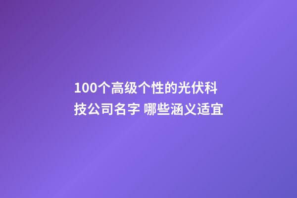 100个高级个性的光伏科技公司名字 哪些涵义适宜-第1张-公司起名-玄机派